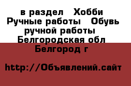  в раздел : Хобби. Ручные работы » Обувь ручной работы . Белгородская обл.,Белгород г.